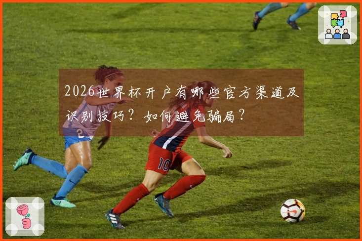 2026世界杯开户有哪些官方渠道及识别技巧？如何避免骗局？