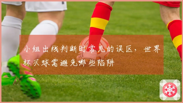 小组出线判断时常见的误区,世界杯买球需避免哪些陷阱