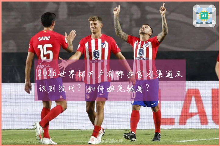 2026世界杯开户有哪些官方渠道及识别技巧?如何避免骗局?