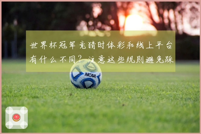 世界杯冠军竞猜时体彩和线上平台有什么不同?注意这些规则避免踩雷