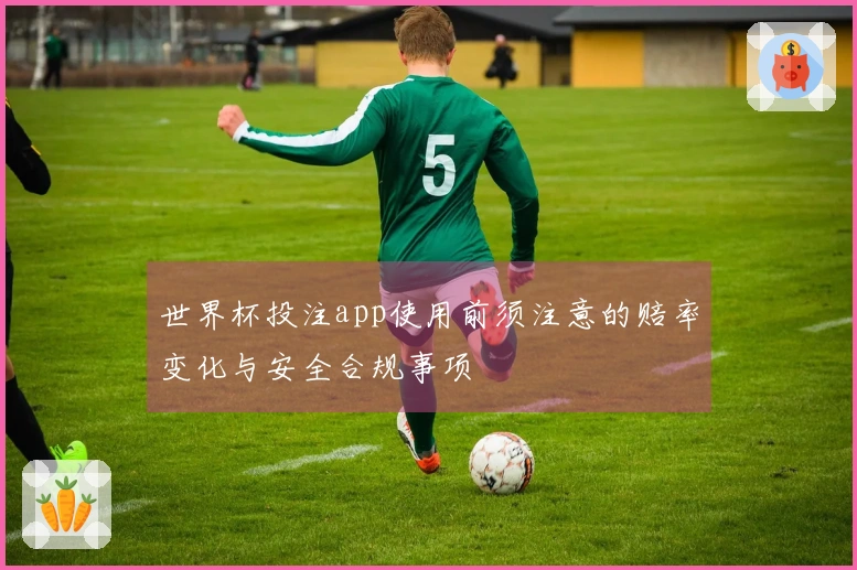 世界杯投注app使用前须注意的赔率变化与安全合规事项